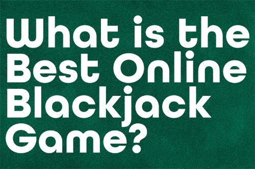 Best Blackjack Game To Play Online What is the Best Online Blackjack Game?